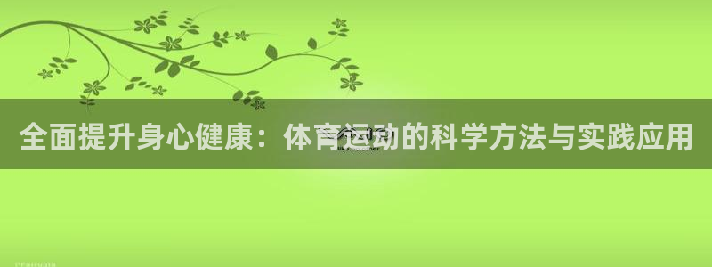 919体育直播APP安卓版：全面提升身心健康：体育运动的科学方法与实践应用