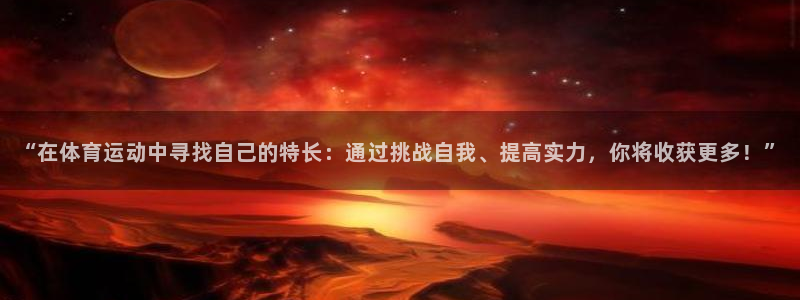 919体育有没有网盘：“在体育运动中寻找自己的特长：通过挑战自我、提高实力，你将收获更多！”