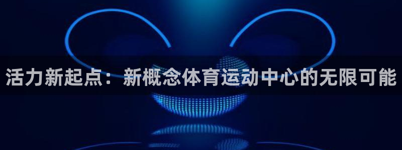 919体育有没有网盘：活力新起点：新概念体育运动中心的无限可能